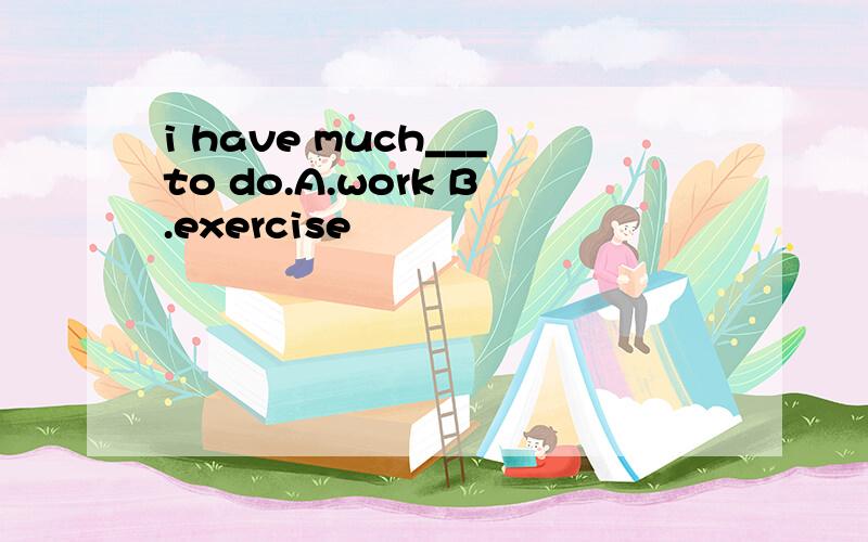 i have much___to do.A.work B.exercise