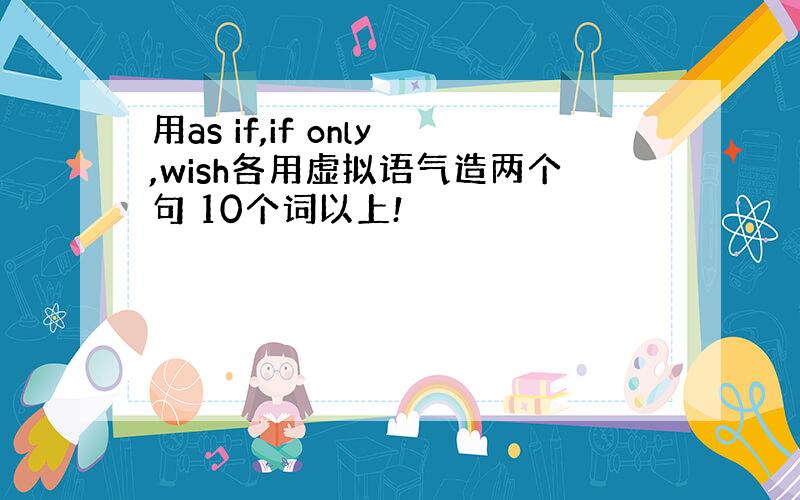 用as if,if only,wish各用虚拟语气造两个句 10个词以上!