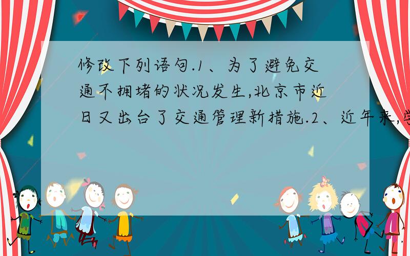 修改下列语句.1、为了避免交通不拥堵的状况发生,北京市近日又出台了交通管理新措施.2、近年来,学生书写水平逐渐下降,引起