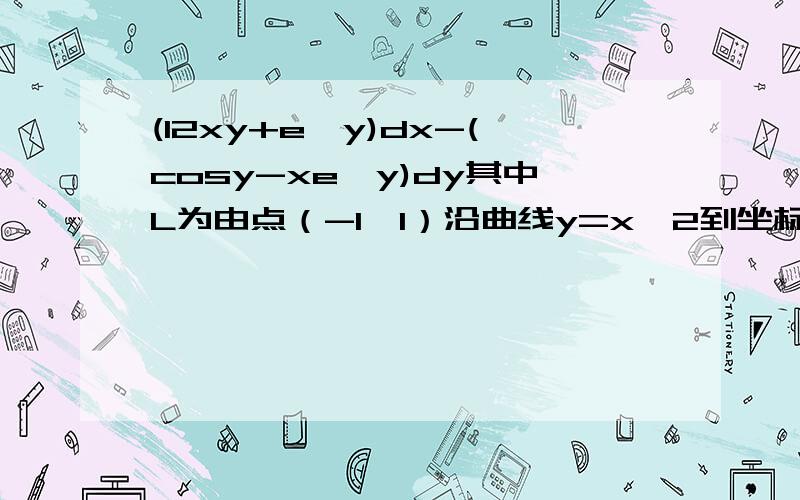 (12xy+e^y)dx-(cosy-xe^y)dy其中L为由点（-1,1）沿曲线y=x^2到坐标原点,再沿x轴到B（2