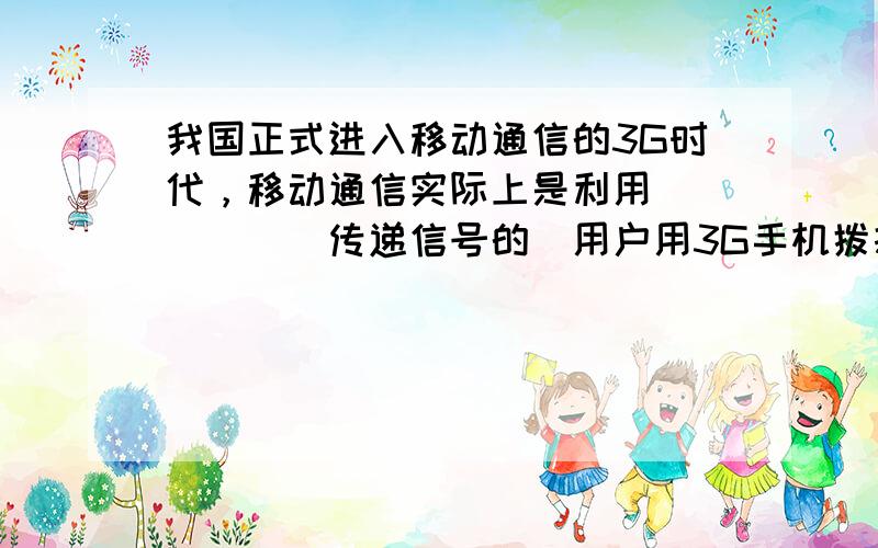 我国正式进入移动通信的3G时代，移动通信实际上是利用______传递信号的．用户用3G手机拨打可视电话时，图象信号在空中