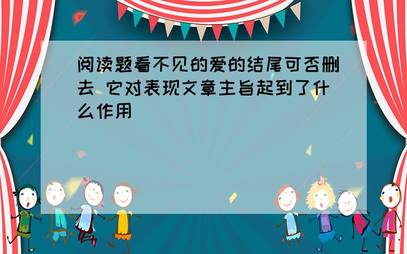 阅读题看不见的爱的结尾可否删去 它对表现文章主旨起到了什么作用