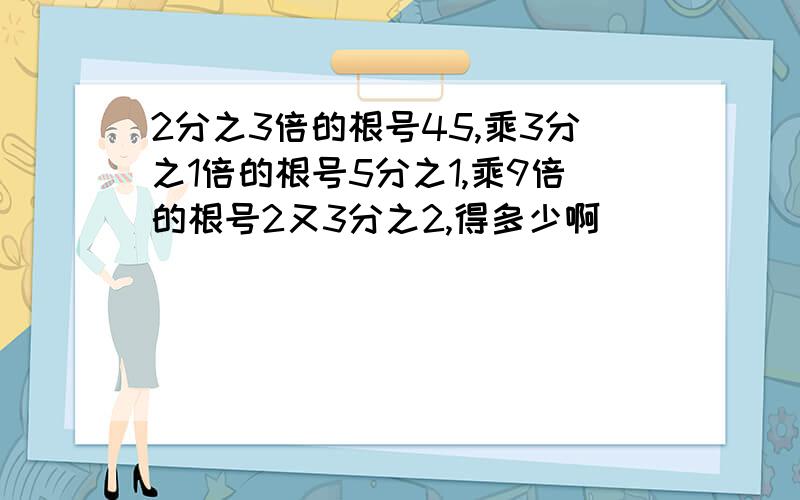 2分之3倍的根号45,乘3分之1倍的根号5分之1,乘9倍的根号2又3分之2,得多少啊