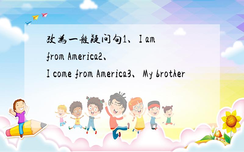 改为一般疑问句1、I am from America2、I come from America3、My brother