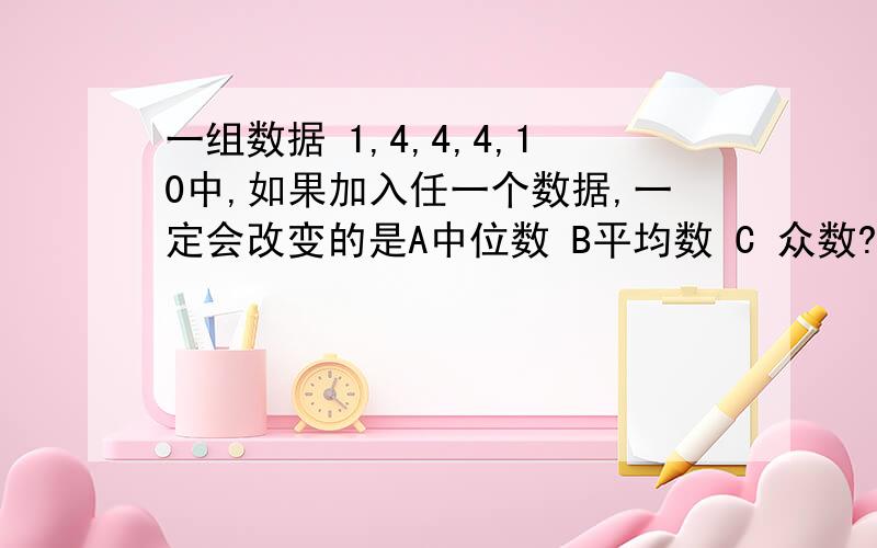 一组数据 1,4,4,4,10中,如果加入任一个数据,一定会改变的是A中位数 B平均数 C 众数?