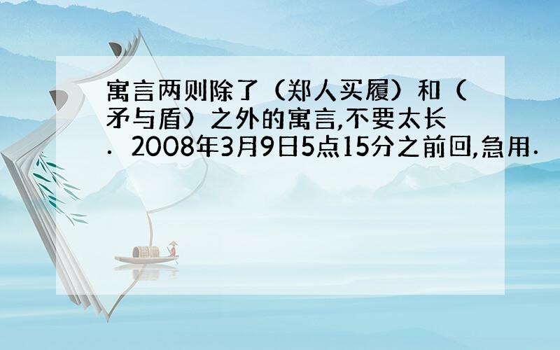 寓言两则除了（郑人买履）和（矛与盾）之外的寓言,不要太长．2008年3月9日5点15分之前回,急用．