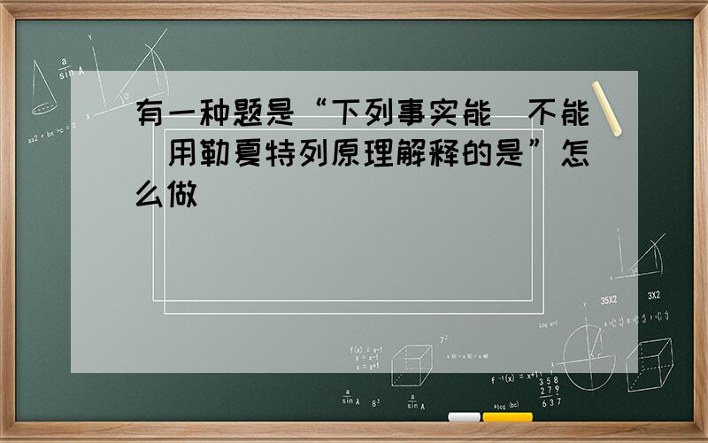 有一种题是“下列事实能(不能)用勒夏特列原理解释的是”怎么做