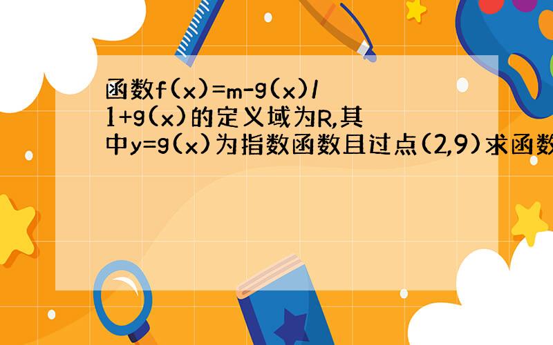 函数f(x)=m-g(x)/1+g(x)的定义域为R,其中y=g(x)为指数函数且过点(2,9)求函数f(x)的解析式；