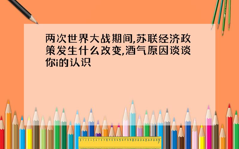 两次世界大战期间,苏联经济政策发生什么改变,酒气原因谈谈你i的认识