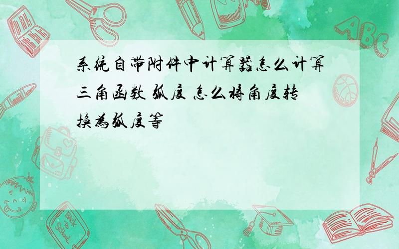 系统自带附件中计算器怎么计算三角函数 弧度 怎么将角度转换为弧度等