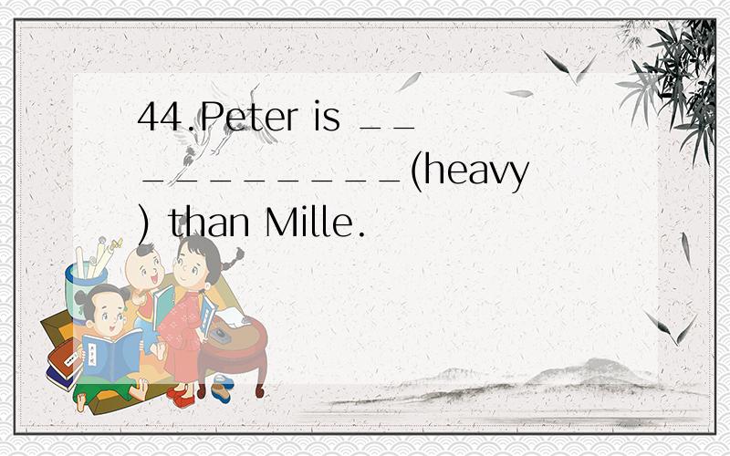 44.Peter is __________(heavy) than Mille.