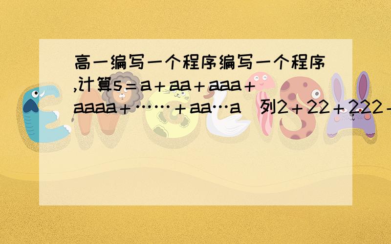 高一编写一个程序编写一个程序,计算s＝a＋aa＋aaa＋aaaa＋……＋aa…a（列2＋22＋222＋2222＋2222