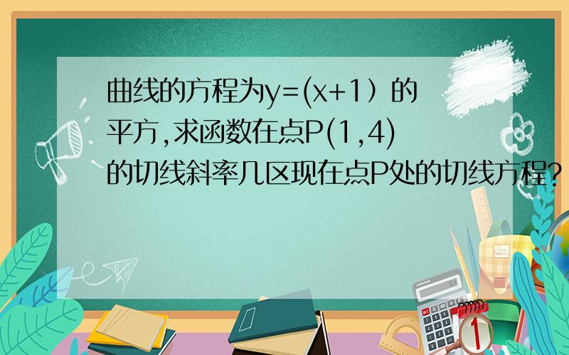 曲线的方程为y=(x+1）的平方,求函数在点P(1,4)的切线斜率几区现在点P处的切线方程?