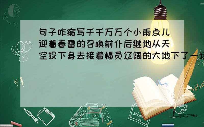 句子咋缩写千千万万个小雨点儿迎着春雷的召唤前仆后继地从天空投下身去接着幅员辽阔的大地下了一场及时雨.