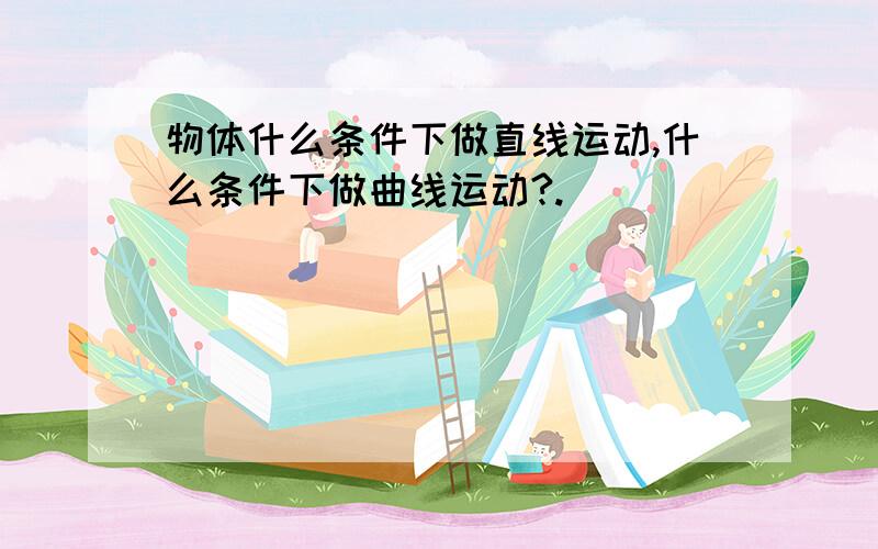 物体什么条件下做直线运动,什么条件下做曲线运动?.