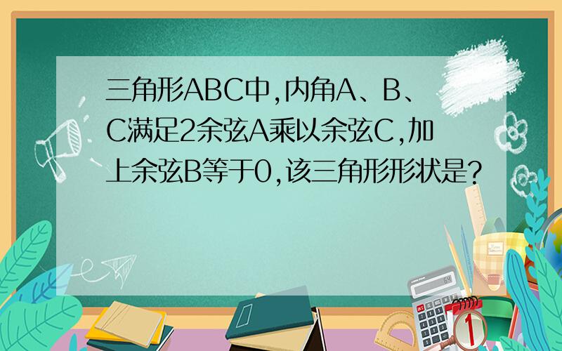 三角形ABC中,内角A、B、C满足2余弦A乘以余弦C,加上余弦B等于0,该三角形形状是?