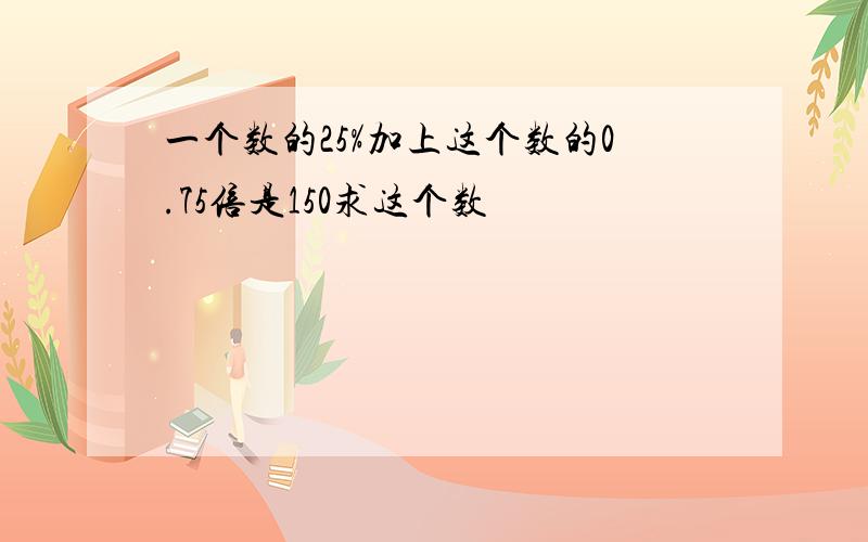 一个数的25%加上这个数的0.75倍是150求这个数