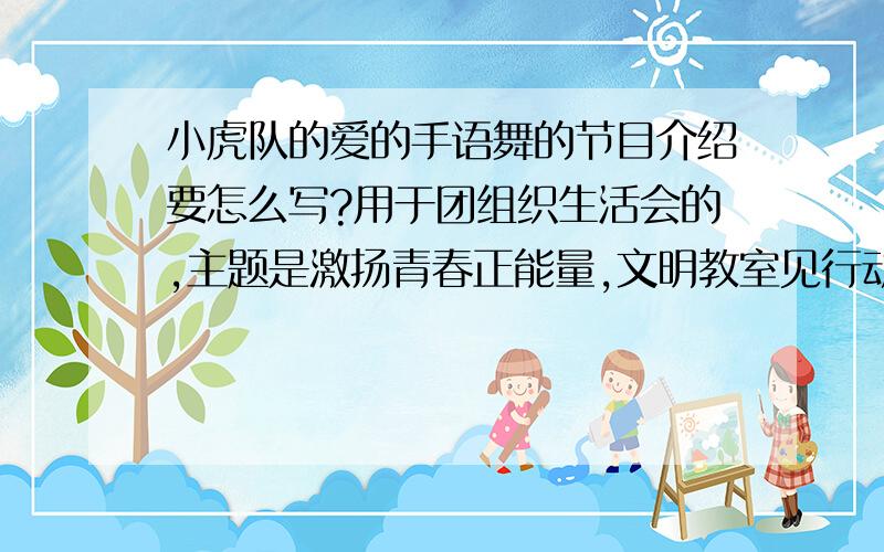 小虎队的爱的手语舞的节目介绍要怎么写?用于团组织生活会的,主题是激扬青春正能量,文明教室见行动.