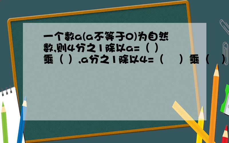 一个数a(a不等于0)为自然数,则4分之1除以a=（ ）乘（ ）,a分之1除以4=（ 　）乘（　）＝（　　　）