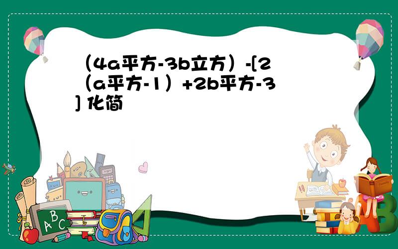 （4a平方-3b立方）-[2（a平方-1）+2b平方-3] 化简