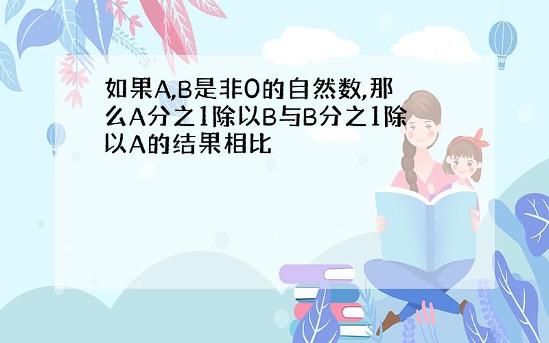 如果A,B是非0的自然数,那么A分之1除以B与B分之1除以A的结果相比