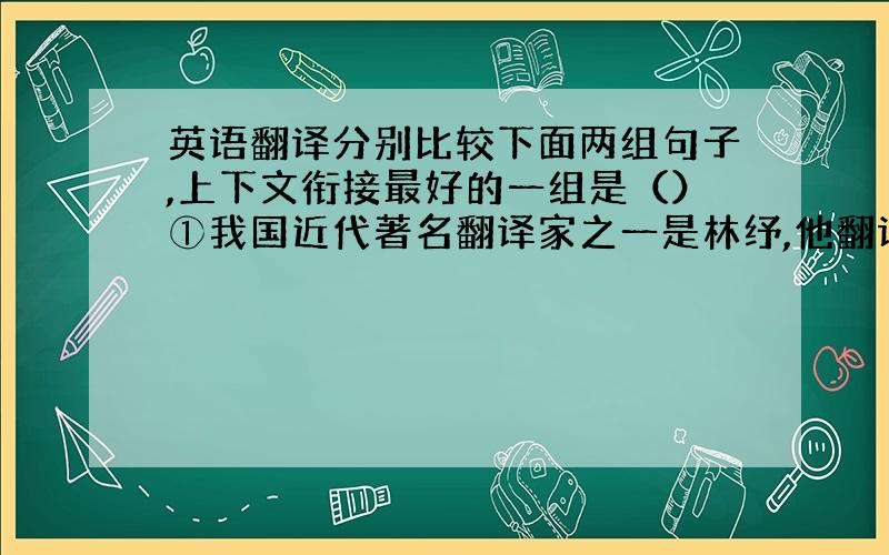 英语翻译分别比较下面两组句子,上下文衔接最好的一组是（）①我国近代著名翻译家之一是林纾,他翻译的第一部长篇小说是法国小仲