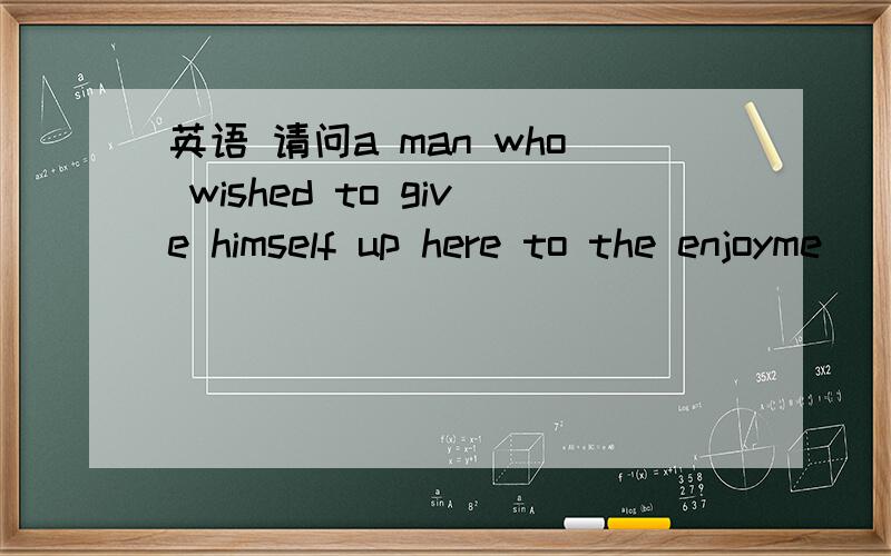 英语 请问a man who wished to give himself up here to the enjoyme