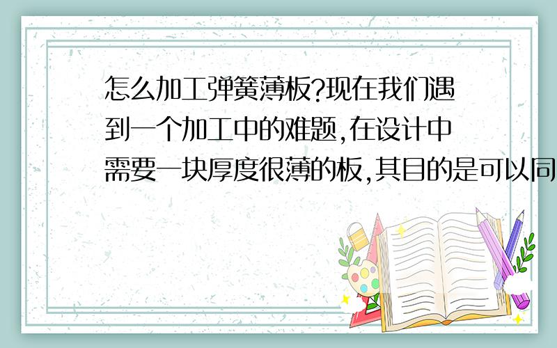 怎么加工弹簧薄板?现在我们遇到一个加工中的难题,在设计中需要一块厚度很薄的板,其目的是可以同曲面形成一定程度的贴合,由于