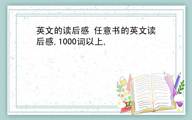 英文的读后感 任意书的英文读后感,1000词以上,