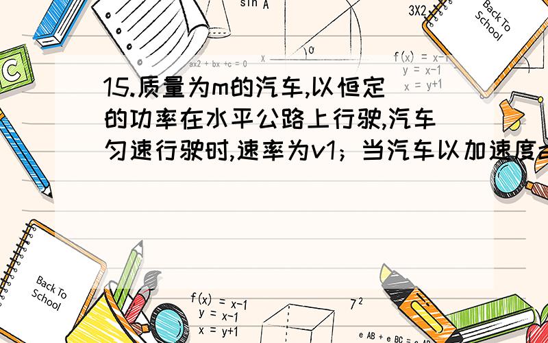 15.质量为m的汽车,以恒定的功率在水平公路上行驶,汽车匀速行驶时,速率为v1；当汽车以加速度a 加速行驶时,速度可以达