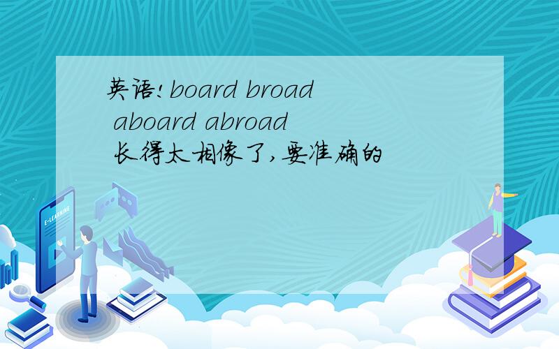 英语!board broad aboard abroad 长得太相像了,要准确的