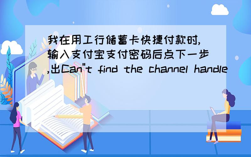 我在用工行储蓄卡快捷付款时,输入支付宝支付密码后点下一步,出Can''t find the channel handle