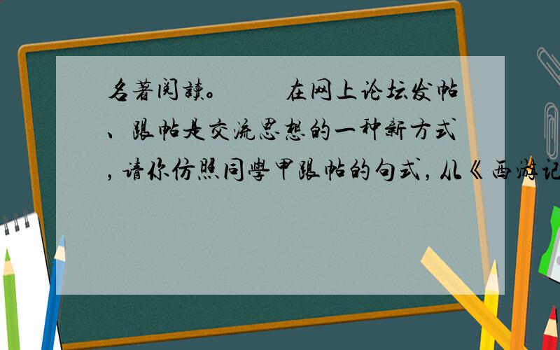 名著阅读。　　在网上论坛发帖、跟帖是交流思想的一种新方式，请你仿照同学甲跟帖的句式，从《西游记》中选择一个你喜欢的人物，