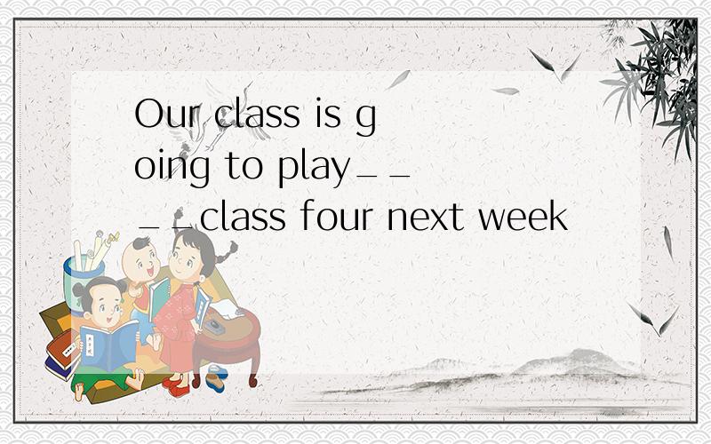 Our class is going to play____class four next week