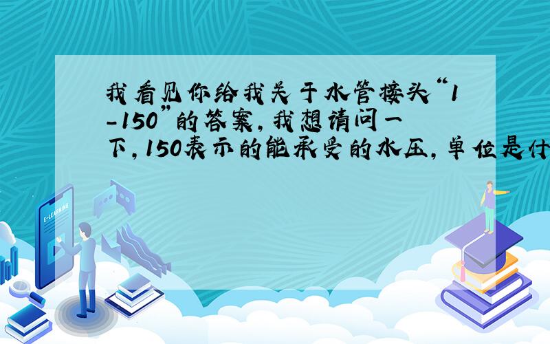 我看见你给我关于水管接头“1-150”的答案,我想请问一下,150表示的能承受的水压,单位是什么,