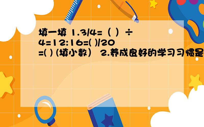 填一填 1.3/4=（ ）÷4=12:16=( )/20=( ) (填小数） 2.养成良好的学习习惯是提升同学们的综合素