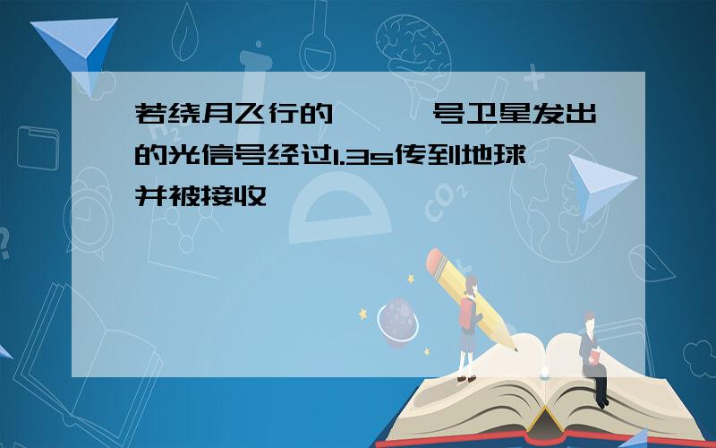 若绕月飞行的嫦娥一号卫星发出的光信号经过1.3s传到地球并被接收,