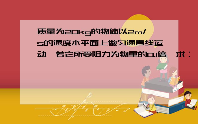 质量为20kg的物体以2m/s的速度水平面上做匀速直线运动,若它所受阻力为物重的0.1倍,求：