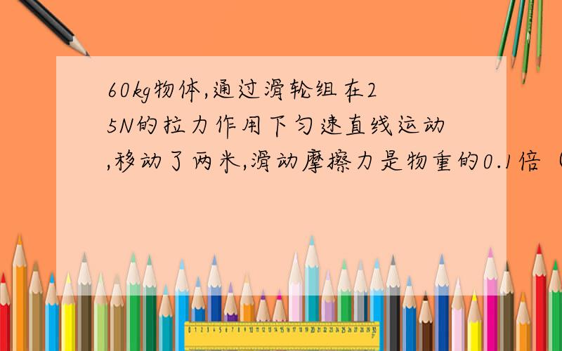 60kg物体,通过滑轮组在25N的拉力作用下匀速直线运动,移动了两米,滑动摩擦力是物重的0.1倍（g取10N/kg）