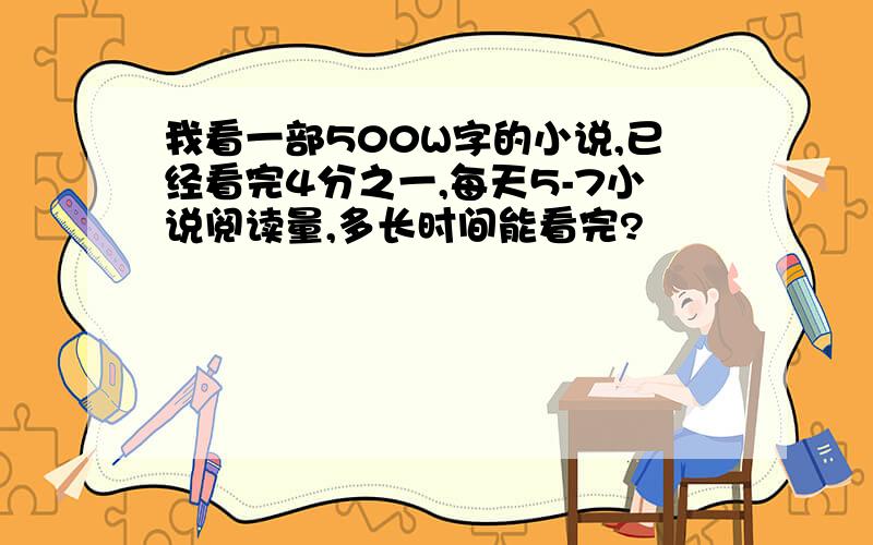 我看一部500W字的小说,已经看完4分之一,每天5-7小说阅读量,多长时间能看完?