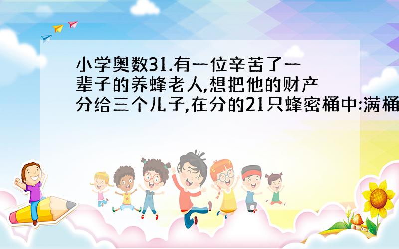 小学奥数31.有一位辛苦了一辈子的养蜂老人,想把他的财产分给三个儿子,在分的21只蜂密桶中:满桶蜂蜜的有7只,半桶蜂蜜的