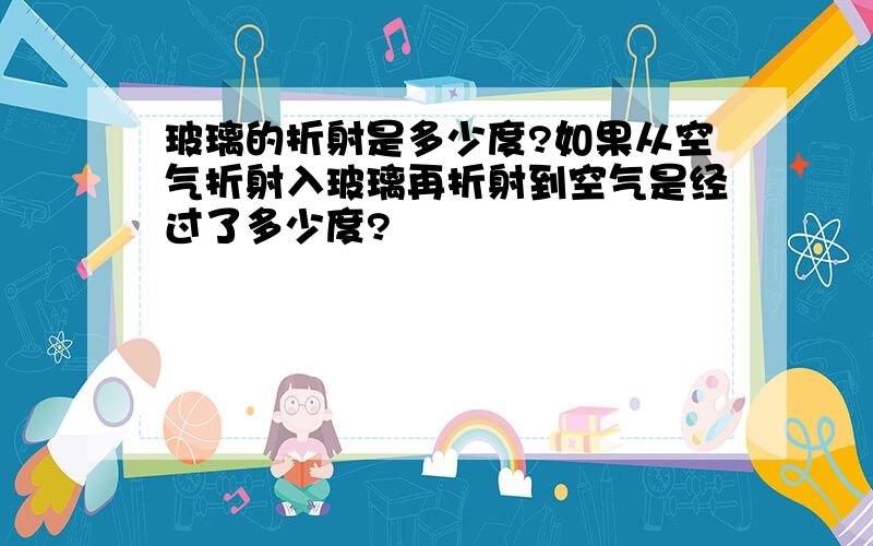 玻璃的折射是多少度?如果从空气折射入玻璃再折射到空气是经过了多少度?