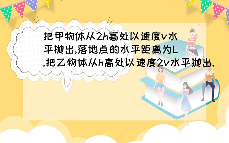 把甲物体从2h高处以速度v水平抛出,落地点的水平距离为L,把乙物体从h高处以速度2v水平抛出,