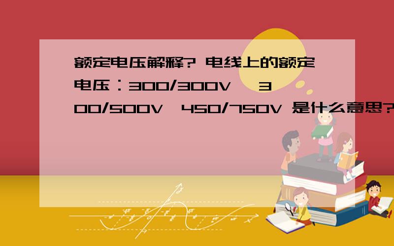 额定电压解释? 电线上的额定电压：300/300V 、300/500V、450/750V 是什么意思?请高手帮助!在此先