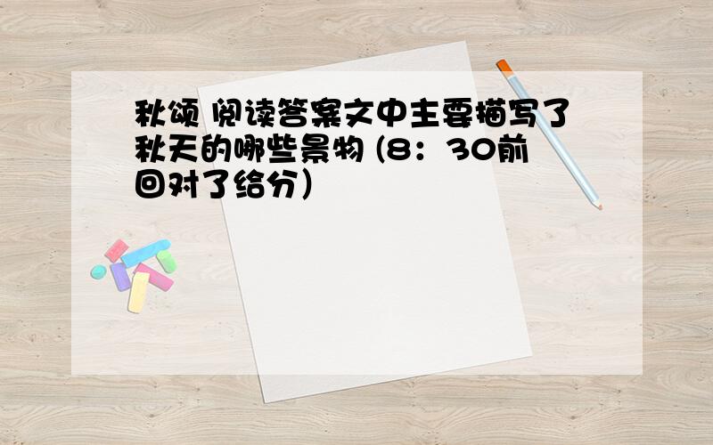 秋颂 阅读答案文中主要描写了秋天的哪些景物 (8：30前回对了给分）