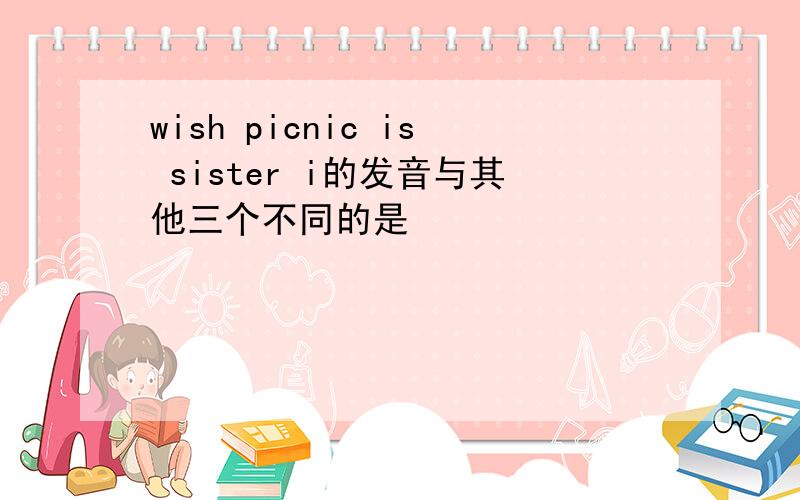 wish picnic is sister i的发音与其他三个不同的是