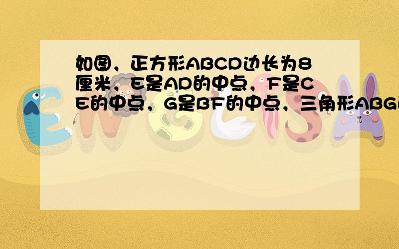 如图，正方形ABCD边长为8厘米，E是AD的中点，F是CE的中点，G是BF的中点，三角形ABG的面积是______平方厘