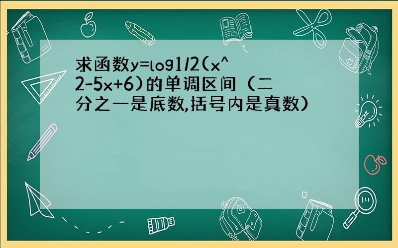 求函数y=log1/2(x^2-5x+6)的单调区间（二分之一是底数,括号内是真数）