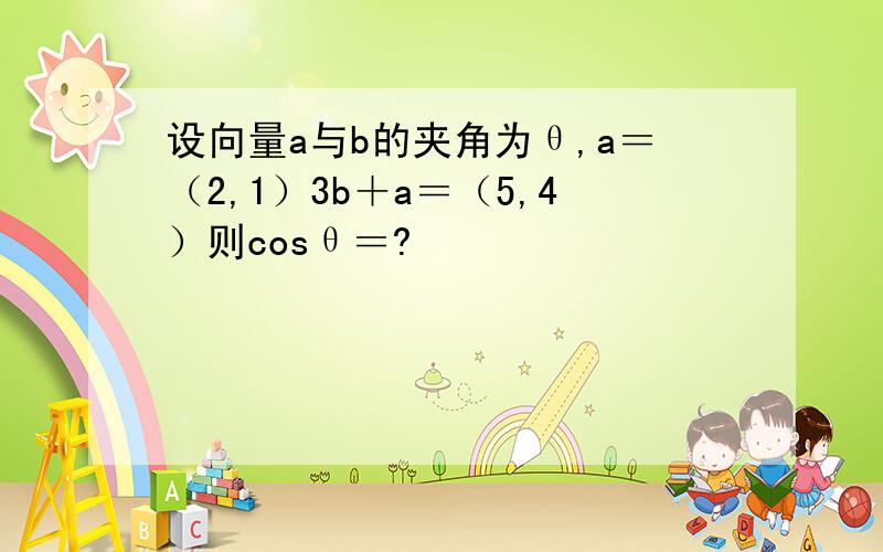 设向量a与b的夹角为θ,a＝（2,1）3b＋a＝（5,4）则cosθ＝?