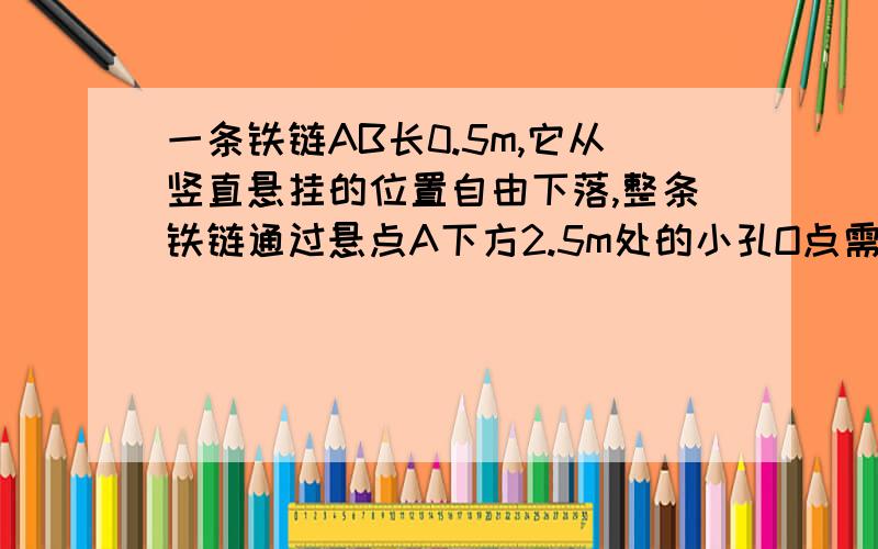 一条铁链AB长0.5m,它从竖直悬挂的位置自由下落,整条铁链通过悬点A下方2.5m处的小孔O点需要多长时间?